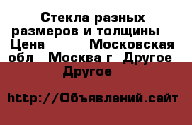 Стекла разных размеров и толщины. › Цена ­ 300 - Московская обл., Москва г. Другое » Другое   